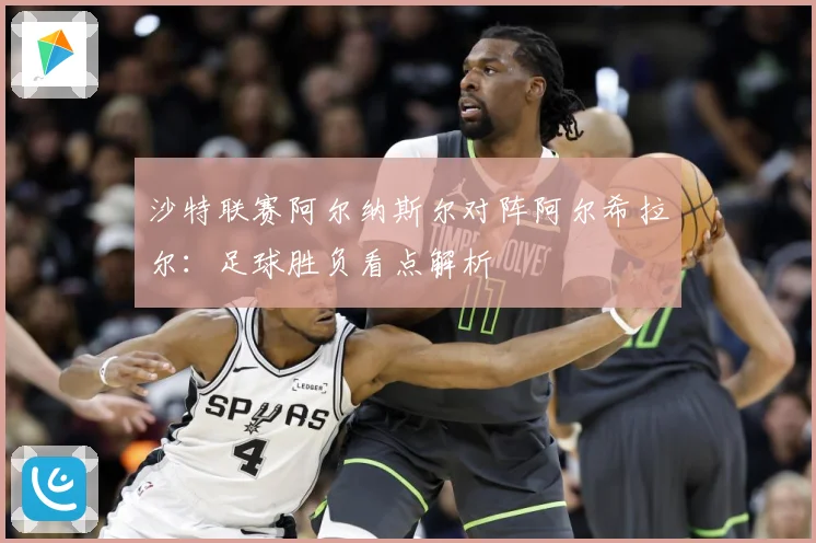 沙特联赛阿尔纳斯尔对阵阿尔希拉尔：足球胜负看点解析