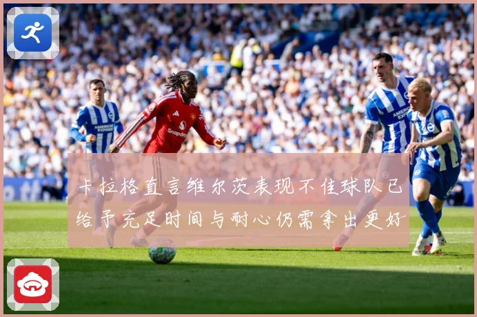 卡拉格直言维尔茨表现不佳球队已给予充足时间与耐心仍需拿出更好战术观察