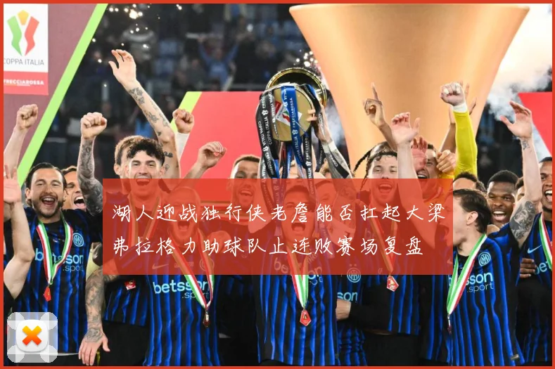 湖人迎战独行侠老詹能否扛起大梁弗拉格力助球队止连败赛场复盘