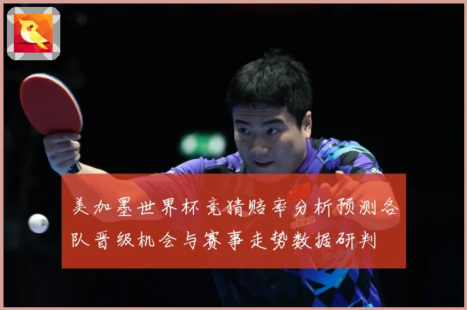 美加墨世界杯竞猜赔率分析预测各队晋级机会与赛事走势数据研判
