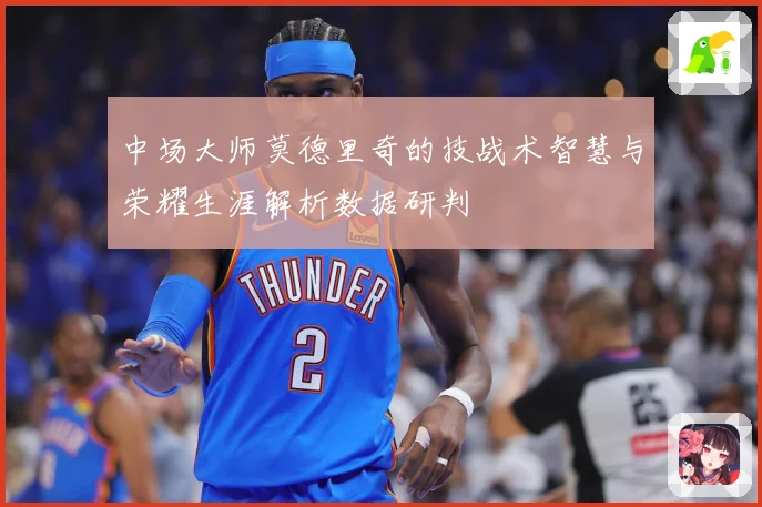 中场大师莫德里奇的技战术智慧与荣耀生涯解析数据研判