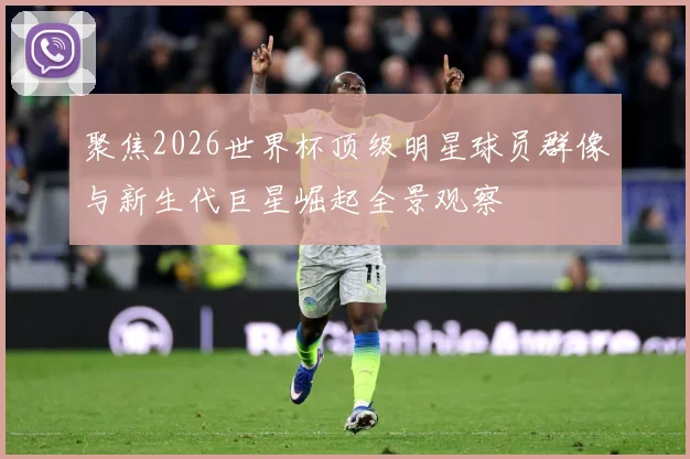 聚焦2026世界杯顶级明星球员群像与新生代巨星崛起全景观察