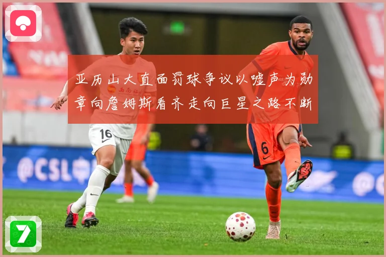 亚历山大直面罚球争议以嘘声为勋章向詹姆斯看齐走向巨星之路不断