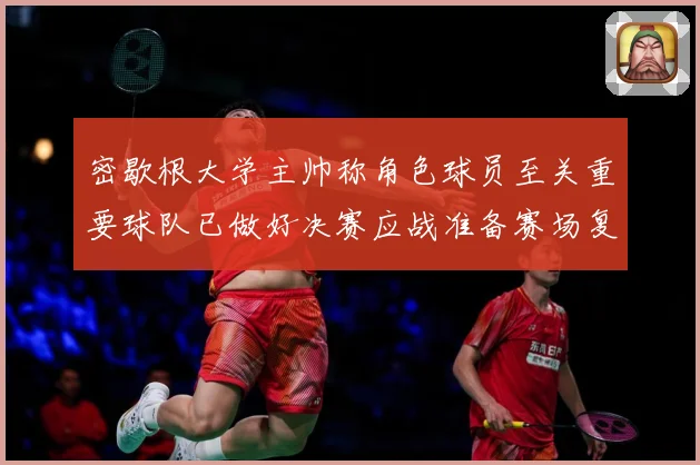 密歇根大学主帅称角色球员至关重要球队已做好决赛应战准备赛场复盘