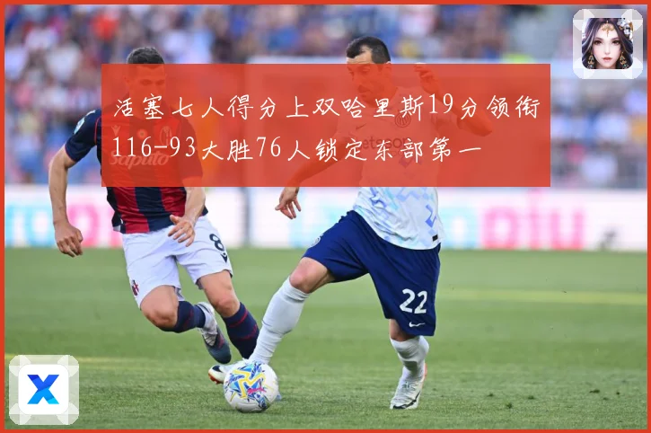 活塞七人得分上双哈里斯19分领衔116-93大胜76人锁定东部第一