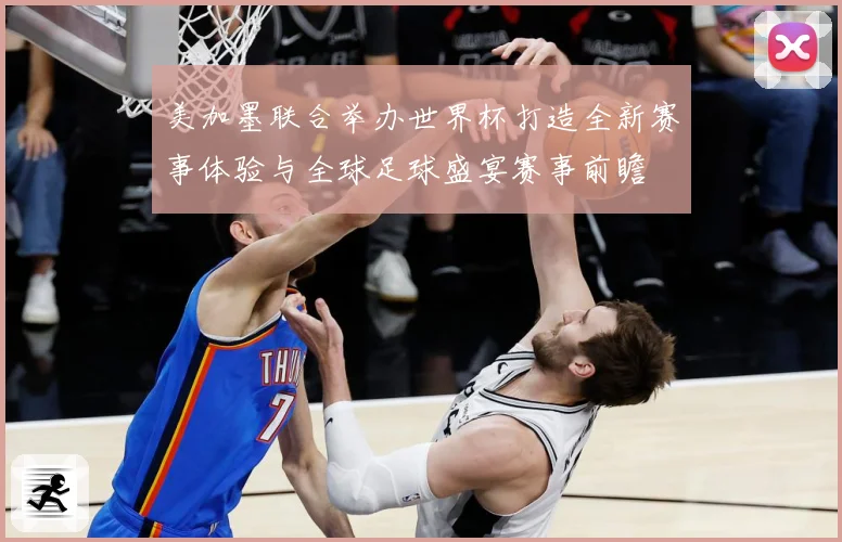 美加墨联合举办世界杯打造全新赛事体验与全球足球盛宴赛事前瞻