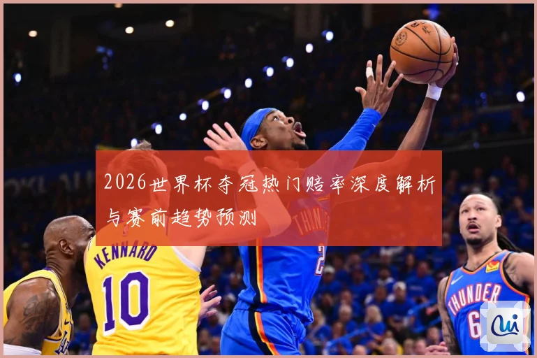 2026世界杯夺冠热门赔率深度解析与赛前趋势预测
