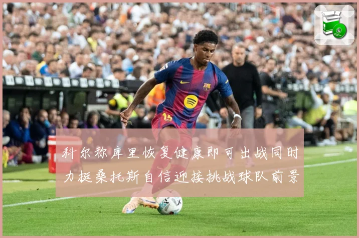 科尔称库里恢复健康即可出战同时力挺桑托斯自信迎接挑战球队前景赛场复盘