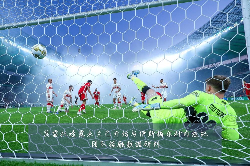 莫雷托透露米兰已开始与伊斯梅尔科内经纪团队接触数据研判