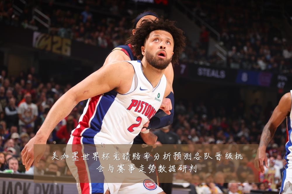 美加墨世界杯竞猜赔率分析预测各队晋级机会与赛事走势数据研判
