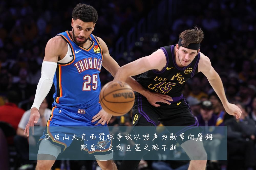 亚历山大直面罚球争议以嘘声为勋章向詹姆斯看齐走向巨星之路不断