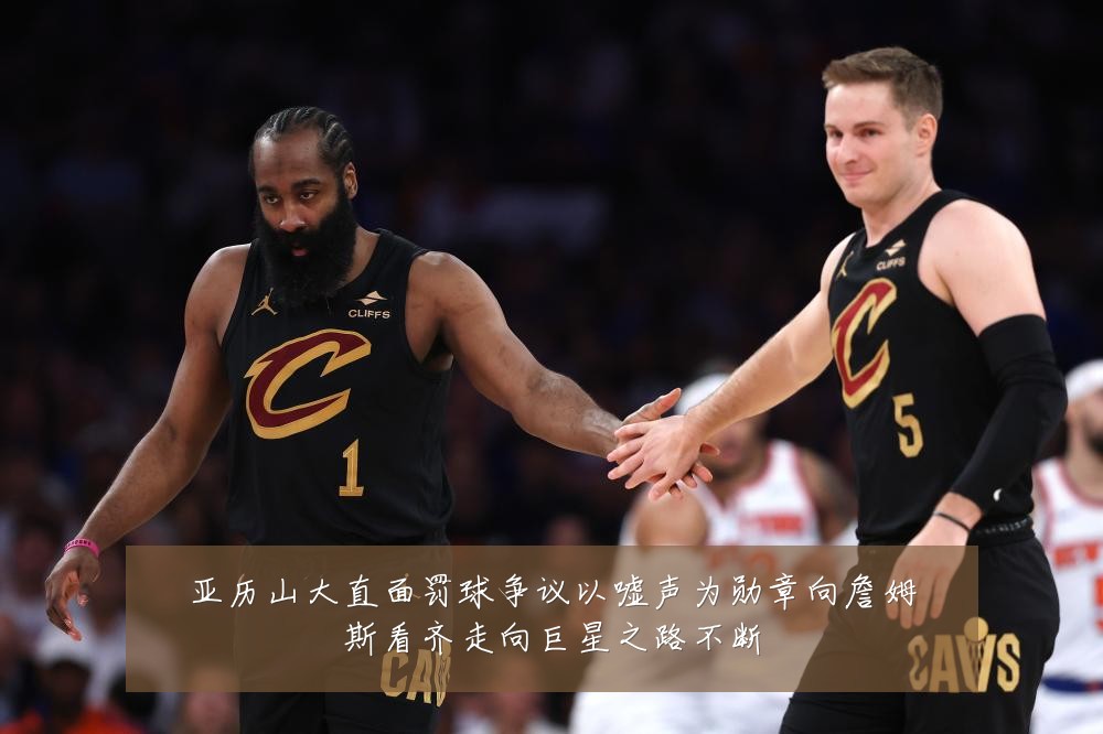 亚历山大直面罚球争议以嘘声为勋章向詹姆斯看齐走向巨星之路不断