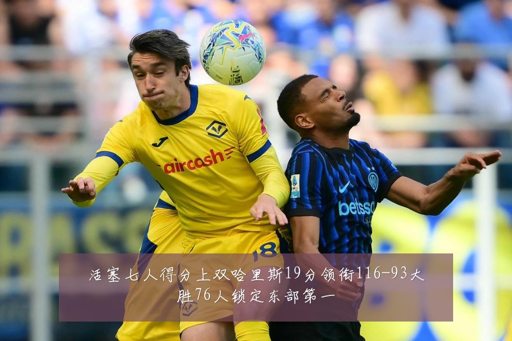活塞七人得分上双哈里斯19分领衔116-93大胜76人锁定东部第一