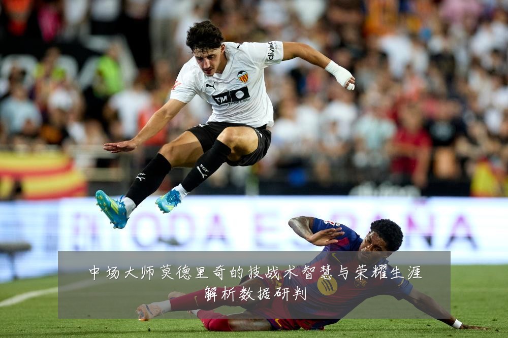 中场大师莫德里奇的技战术智慧与荣耀生涯解析数据研判