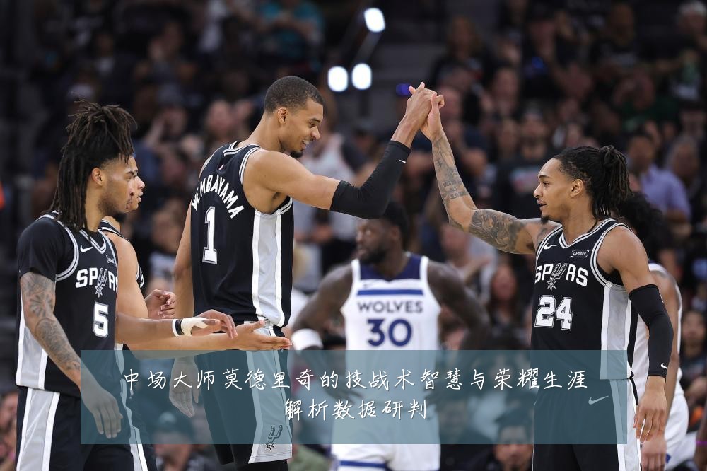 中场大师莫德里奇的技战术智慧与荣耀生涯解析数据研判
