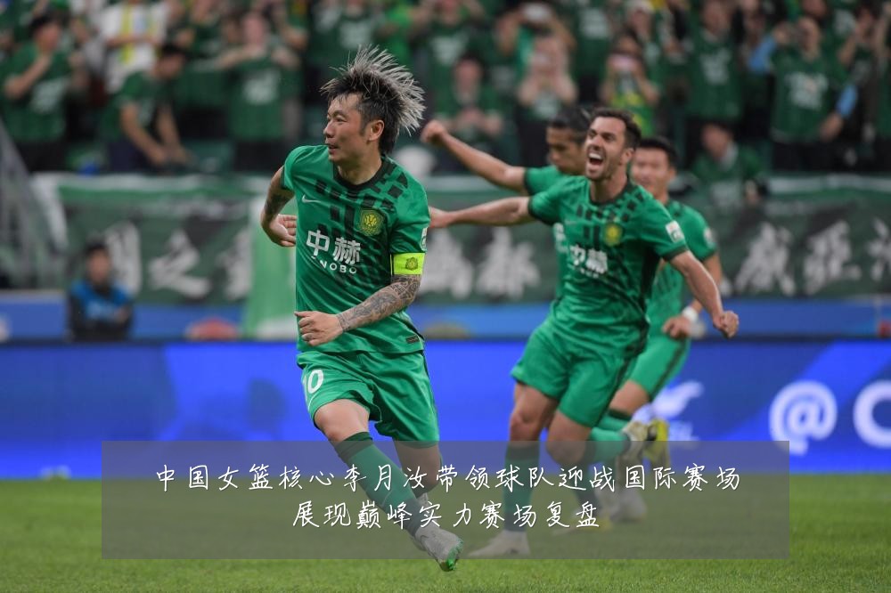 中国女篮核心李月汝带领球队迎战国际赛场展现巅峰实力赛场复盘