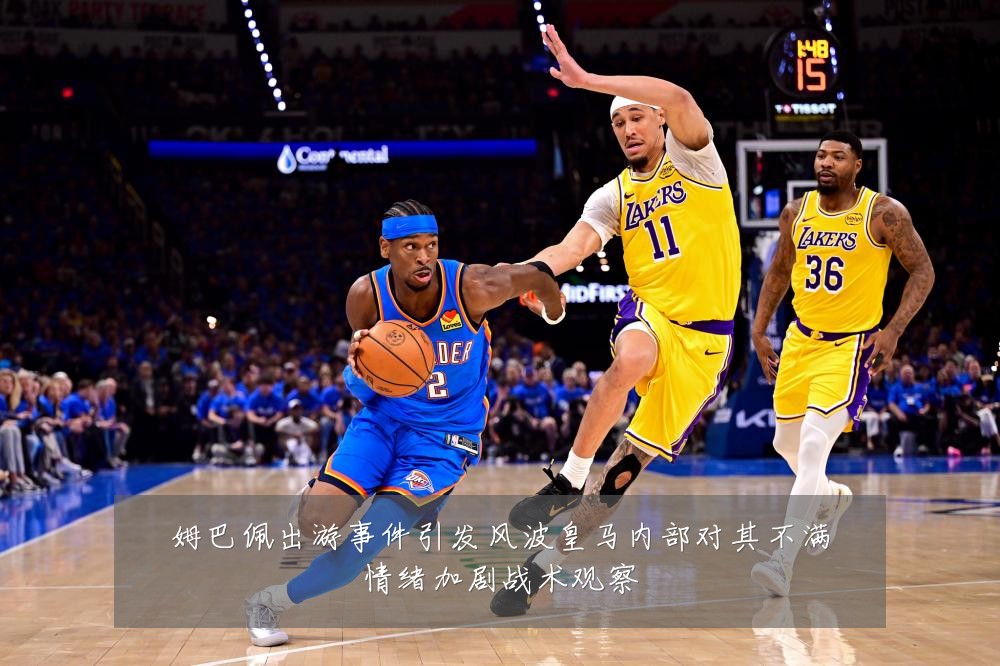 姆巴佩出游事件引发风波皇马内部对其不满情绪加剧战术观察